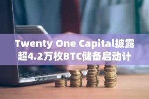 Twenty One Capital披露超4.2万枚BTC储备启动计划