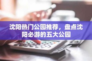 沈阳热门公园推荐，盘点沈阳必游的五大公园