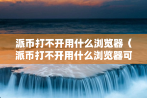 派币打不开用什么浏览器（派币打不开用什么浏览器可以打开）