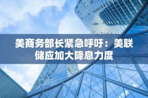 美商务部长紧急呼吁：美联储应加大降息力度