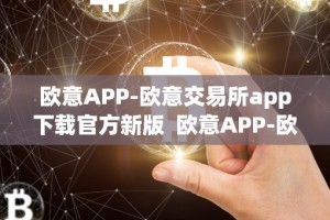 欧意APP-欧意交易所app下载官方新版 欧意APP-欧意交易所app下载官方新版及欧意交易所最新消息