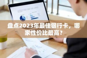 盘点2023年最佳银行卡，哪家性价比最高？