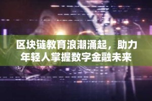 区块链教育浪潮涌起，助力年轻人掌握数字金融未来