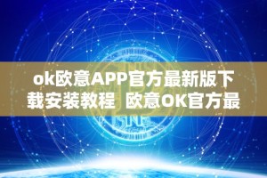 ok欧意APP官方最新版下载安装教程 欧意OK官方最新版下载安装教程及欧意OK官网