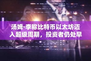 汤姆·李称比特币以太坊迈入超级周期，投资者仍处早期阶段