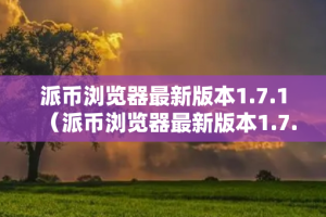 派币浏览器最新版本1.7.1（派币浏览器最新版本1.7.1）