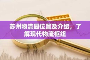 苏州物流园位置及介绍，了解现代物流枢纽