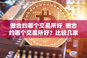 做合约哪个交易所好 做合约哪个交易所好？比较几家交易所，找到最适合你的平台