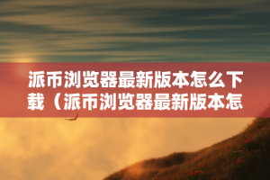 派币浏览器最新版本怎么下载（派币浏览器最新版本怎么下载安装）