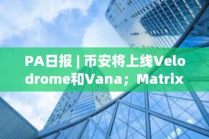 PA日报 | 币安将上线Velodrome和Vana；Matrixport声称BTC明年要突破16万美元