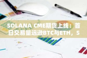 SOLANA CME期货上线：首日交易量远逊BTC与ETH，SOL未来走向何方？