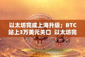 以太坊完成上海升级；BTC站上3万美元关口 以太坊完成上海升级，BTC站上3万美元关口，上海以太坊矿机盛行