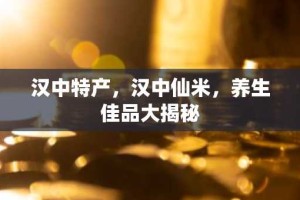 汉中特产，汉中仙米，养生佳品大揭秘
