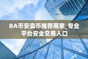 BA币安卖币推荐商家_专业平台安全交易入口