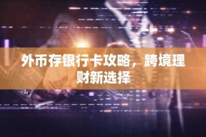 外币存银行卡攻略，跨境理财新选择