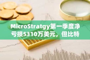 MicroStratgy第一季度净亏损5310万美元，但比特币增持步伐未停