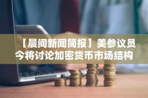 【晨间新闻简报】美参议员今将讨论加密货币市场结构法案等要闻
