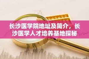 长沙医学院地址及简介，长沙医学人才培养基地探秘