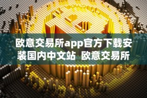 欧意交易所app官方下载安装国内中文站 欧意交易所app官方下载安装国内中文站及欧意交易所正规吗