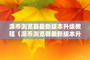 派币浏览器最新版本升级教程（派币浏览器最新版本升级教程下载）
