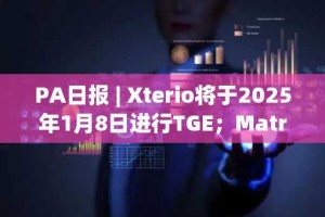PA日报 | Xterio将于2025年1月8日进行TGE；Matrixport称2025年比特币牛市可能面临多种潜在风险因素