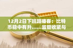 12月2日下班路播客：比特币稳中有升……监管收紧与杠杆清算下，空头挤压可能性浮现
