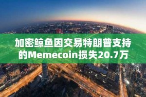 加密鲸鱼因交易特朗普支持的Memecoin损失20.7万美元