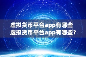 虚拟货币平台app有哪些 虚拟货币平台app有哪些？如何选择最适合自己的虚拟货币平台app？