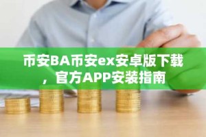 币安BA币安ex安卓版下载，官方APP安装指南