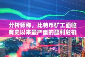 分析师称，比特币矿工面临有史以来最严重的盈利危机