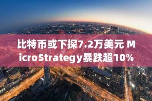 比特币或下探7.2万美元 MicroStrategy暴跌超10% 加密市场面临全面调整