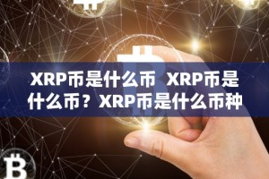 XRP币是什么币 XRP币是什么币？XRP币是什么币种？详细解读XRP币的概念和特点