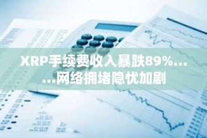 XRP手续费收入暴跌89%……网络拥堵隐忧加剧