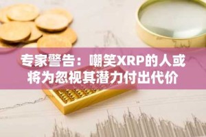 专家警告：嘲笑XRP的人或将为忽视其潜力付出代价