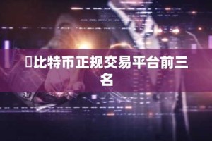 ​比特币正规交易平台前三名