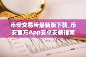 币安交易所最新版下载_币安官方App安卓安装指南