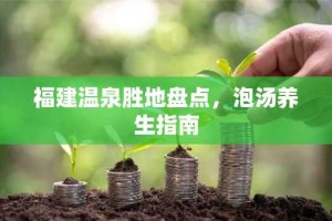 福建温泉胜地盘点，泡汤养生指南