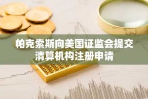 帕克索斯向美国证监会提交清算机构注册申请
